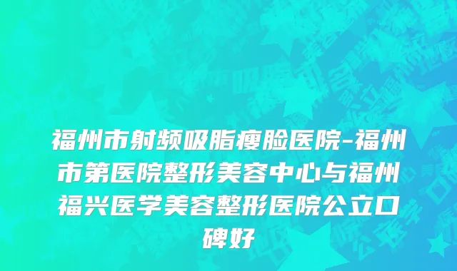福州市射频吸脂瘦脸医院-福州市第医院整形美容中心与福州福兴医学美容整形医院公立口碑好