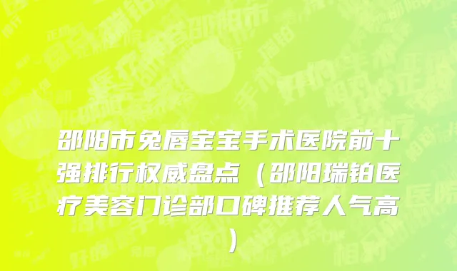 邵阳市兔唇宝宝手术医院前十强排行权威盘点（邵阳瑞铂医疗美容门诊部口碑推荐人气高）
