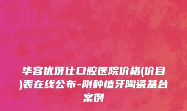 华容优伢仕口腔医院价格(价目)表在线公布-附种植牙陶瓷基台案例