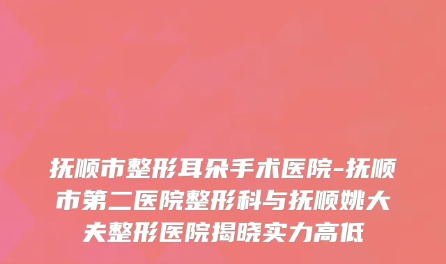 抚顺市整形耳朵手术医院-抚顺市第二医院整形科与抚顺姚大夫整形医院揭晓实力高低