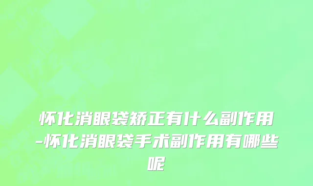 怀化消眼袋矫正有什么副作用-怀化消眼袋手术副作用有哪些呢