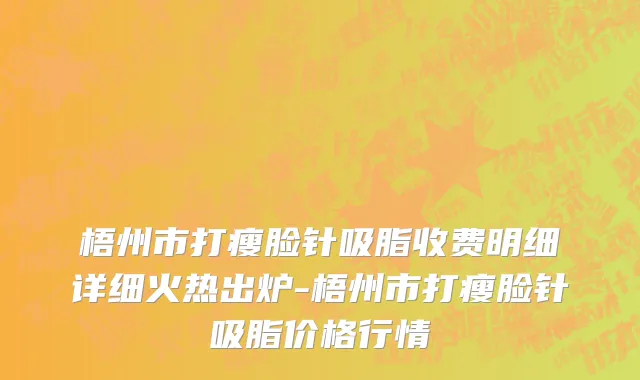 梧州市打瘦脸针吸脂收费明细详细火热出炉-梧州市打瘦脸针吸脂价格行情