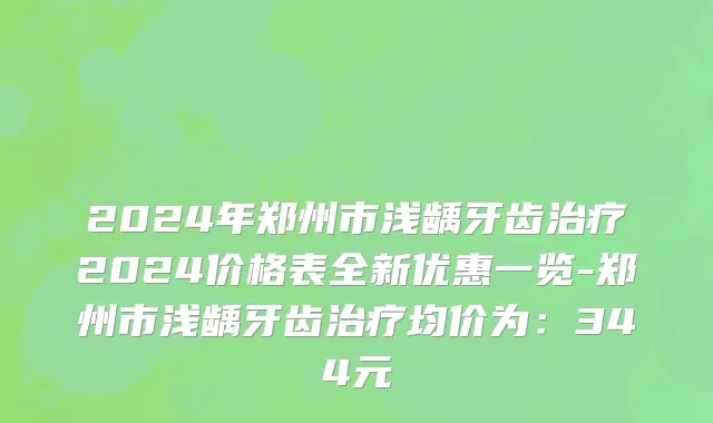 2024年郑州市浅龋牙齿治疗2024价格表全新优惠一览-郑州市浅龋牙齿治疗均价为：344元