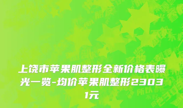 上饶市苹果肌整形全新价格表曝光一览-均价苹果肌整形23031元