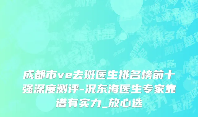 成都市ve去斑医生排名榜前十强深度测评-况东海医生专家靠谱有实力_放心选