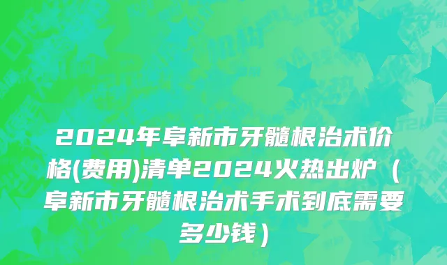 2024年阜新市牙髓根治术价格(费用)清单2024火热出炉（阜新市牙髓根治术手术到底需要多少钱）