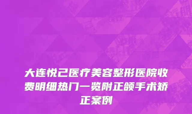 大连悦己医疗美容整形医院收费明细热门一览附正颌手术矫正案例