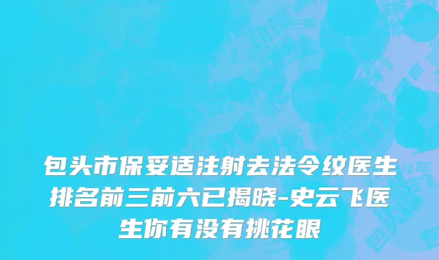 包头市保妥适注射去法令纹医生排名前三前六已揭晓-史云飞医生你有没有挑花眼