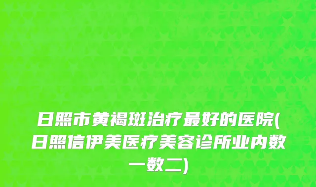 日照市黄褐斑治疗最好的医院(日照信伊美医疗美容诊所业内数一数二)
