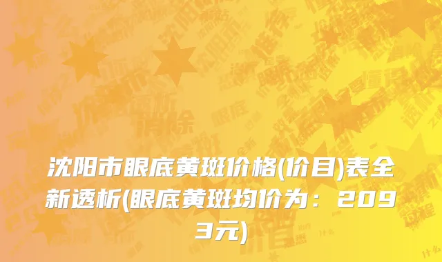 沈阳市眼底黄斑价格(价目)表全新透析(眼底黄斑均价为：2093元)
