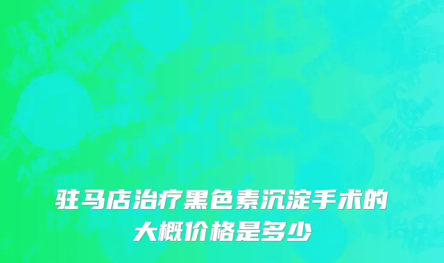 驻马店治疗黑色素沉淀手术的大概价格是多少