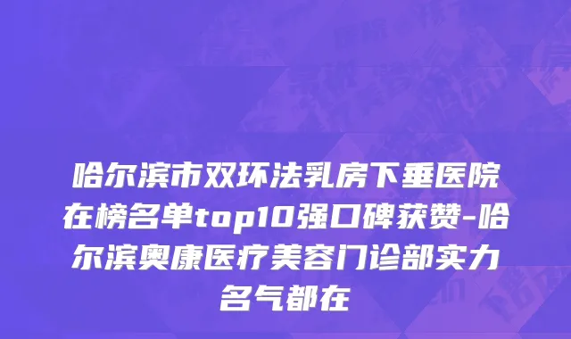 哈尔滨市双环法乳房下垂医院在榜名单top10强口碑获赞-哈尔滨奥康医疗美容门诊部实力名气都在