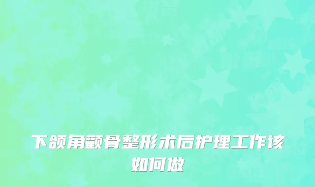 下颌角颧骨整形术后护理工作该如何做