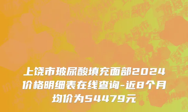 上饶市玻尿酸填充面部2024价格明细表在线查询-近8个月均价为54479元