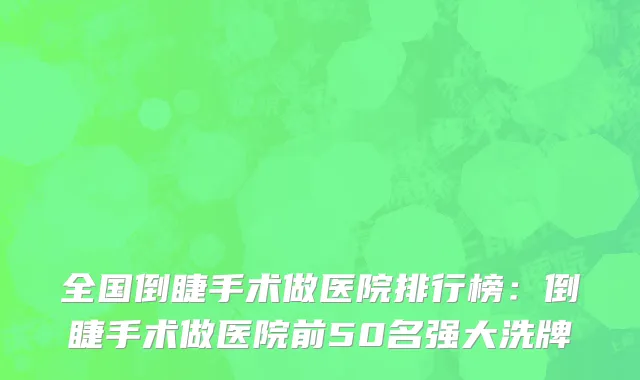 全国倒睫手术做医院排行榜：倒睫手术做医院前50名强大洗牌