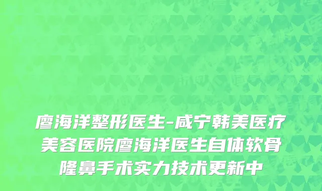 廖海洋整形医生-咸宁韩美医疗美容医院廖海洋医生自体软骨隆鼻手术实力技术更新中