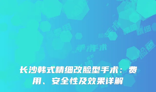 长沙韩式精细改脸型手术：费用、安全性及效果详解
