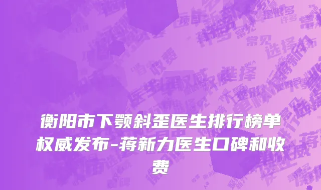 衡阳市下颚斜歪医生排行榜单权威发布-蒋新力医生口碑和收费