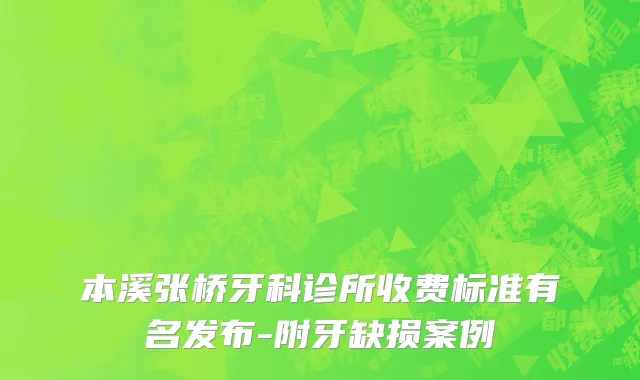 本溪张桥牙科诊所收费标准有名发布-附牙缺损案例