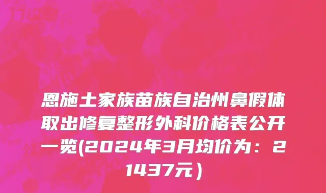 恩施土家族苗族自治州鼻假体取出修复整形外科价格表公开一览(2024年3月均价为：21437元）