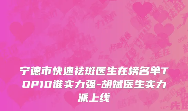 宁德市快速祛斑医生在榜名单TOP10谁实力强-胡斌医生实力派上线