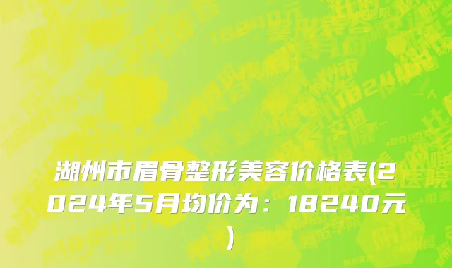湖州市眉骨整形美容价格表(2024年5月均价为：18240元）