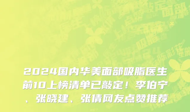 2024国内华美面部吸脂医生前10上榜清单已敲定!李伯宁、张晓建、张倩网友点赞推荐