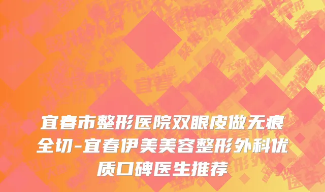 宜春市整形医院双眼皮做无痕全切-宜春伊美美容整形外科优质口碑医生推荐