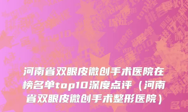 河南省双眼皮微创手术医院在榜名单top10深度点评（河南省双眼皮微创手术整形医院）