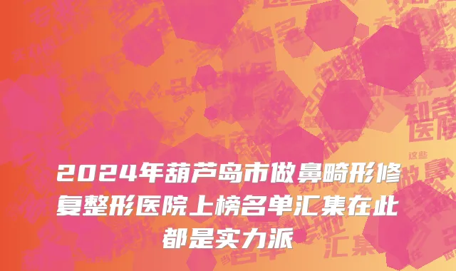 2024年葫芦岛市做鼻畸形修复整形医院上榜名单汇集在此都是实力派