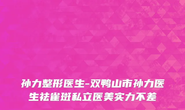 孙力整形医生-双鸭山市孙力医生祛雀斑私立医美实力不差