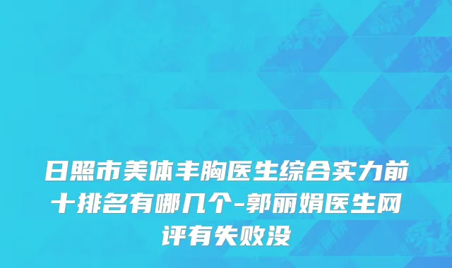 日照市美体丰胸医生综合实力前十排名有哪几个-郭丽娟医生网评有失败没