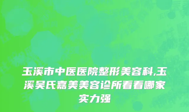 玉溪市中医医院整形美容科,玉溪吴氏嘉美美容诊所看看哪家实力强