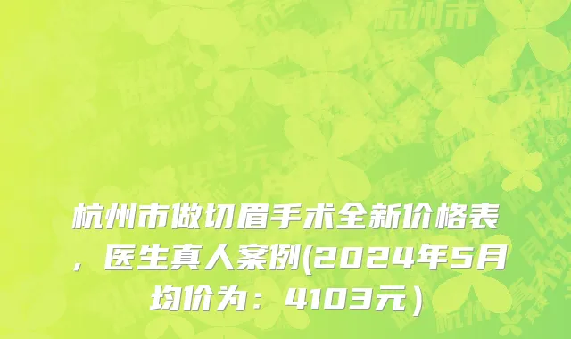 杭州市做切眉手术全新价格表，医生真人案例(2024年5月均价为：4103元）