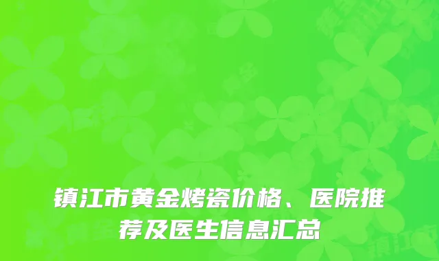 镇江市黄金烤瓷价格、医院推荐及医生信息汇总