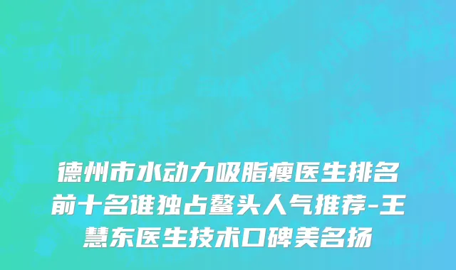 德州市水动力吸脂瘦医生排名前十名谁独占鳌头人气推荐-王慧东医生技术口碑美名扬