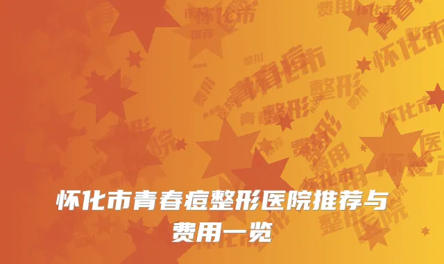 怀化市青春痘整形医院推荐与费用一览
