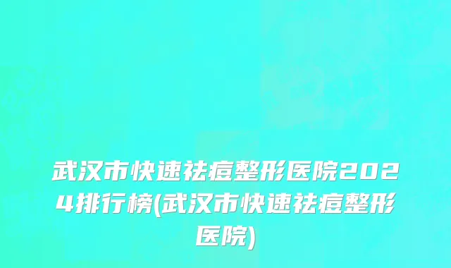 武汉市快速祛痘整形医院2024排行榜(武汉市快速祛痘整形医院)