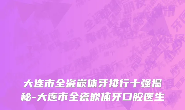 大连市全瓷嵌体牙排行十强揭秘-大连市全瓷嵌体牙口腔医生