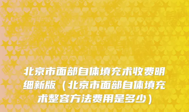 北京市面部自体填充术收费明细新版（北京市面部自体填充术整容方法费用是多少）