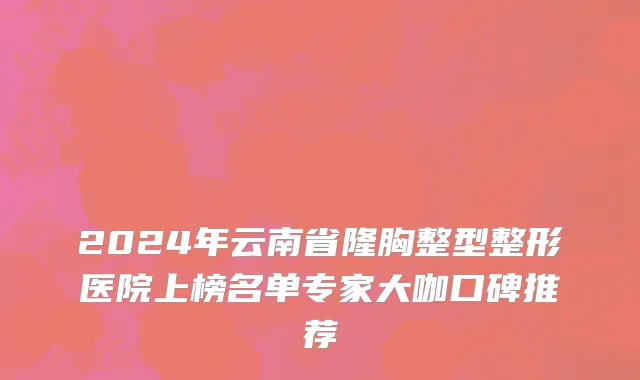 2024年云南省隆胸整型整形医院上榜名单专家大咖口碑推荐