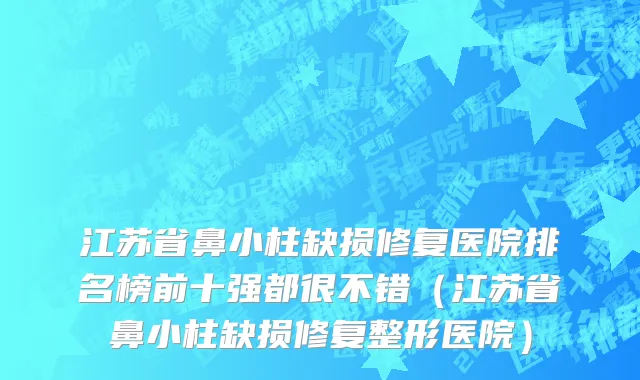 江苏省鼻小柱缺损修复医院排名榜前十强都很不错（江苏省鼻小柱缺损修复整形医院）