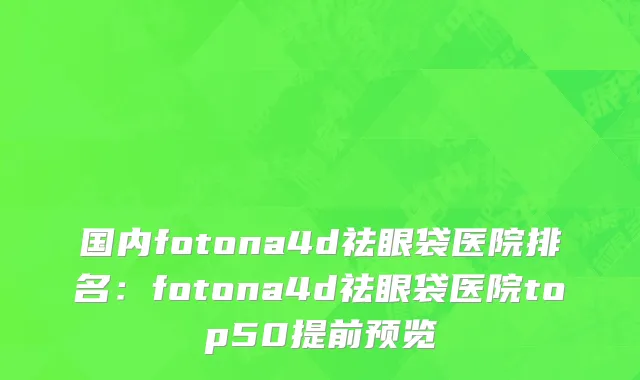 国内fotona4d祛眼袋医院排名：fotona4d祛眼袋医院top50提前预览