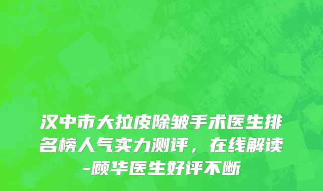 汉中市大拉皮除皱手术医生排名榜人气实力测评，在线解读-顾华医生好评不断