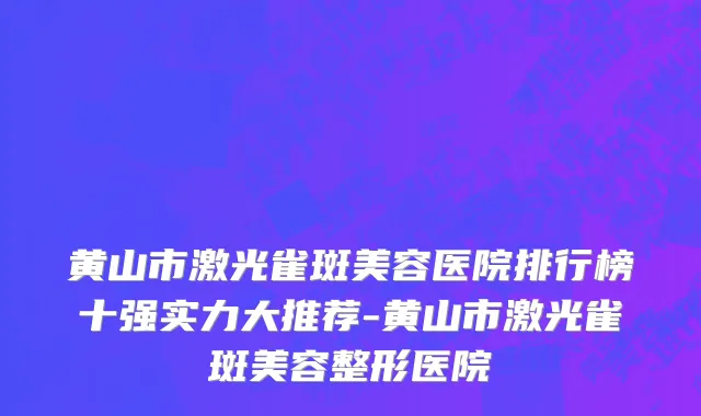 黄山市激光雀斑美容医院排行榜十强实力大推荐-黄山市激光雀斑美容整形医院