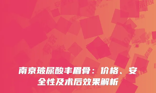 南京玻尿酸丰眉骨：价格、安全性及术后效果解析