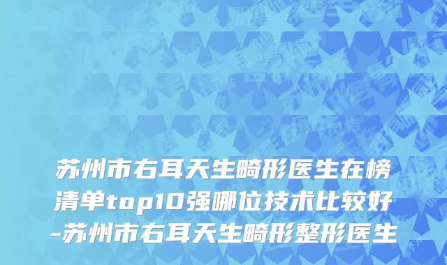 苏州市右耳天生畸形医生在榜清单top10强哪位技术比较好-苏州市右耳天生畸形整形医生