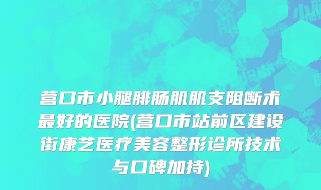 营口市小腿腓肠肌肌支阻断术最好的医院(营口市站前区建设街康艺医疗美容整形诊所技术与口碑加持)
