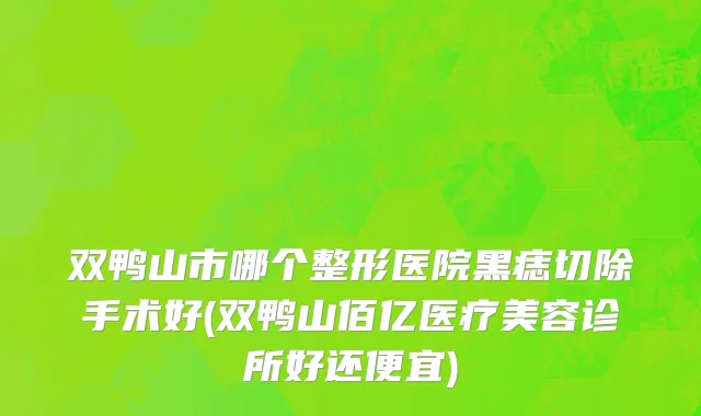 双鸭山市哪个整形医院黑痣切除手术好(双鸭山佰亿医疗美容诊所好还便宜)