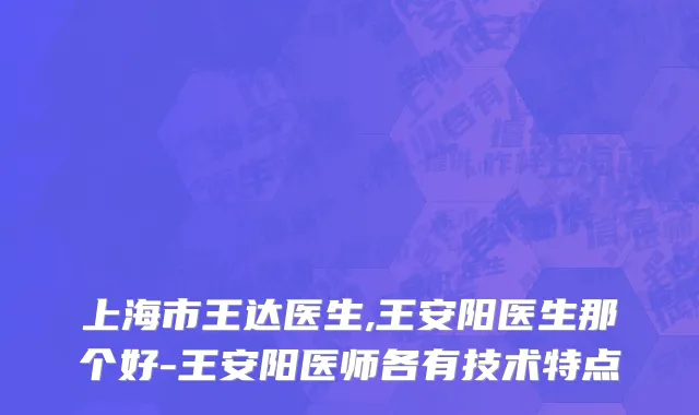 上海市王达医生,王安阳医生那个好-王安阳医师各有技术特点